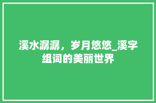 溪水潺潺，岁月悠悠_溪字组词的美丽世界