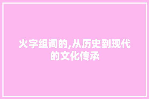 火字组词的,从历史到现代的文化传承