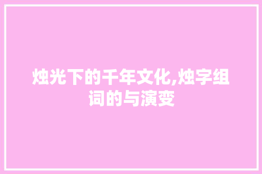 烛光下的千年文化,烛字组词的与演变
