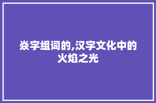 焱字组词的,汉字文化中的火焰之光