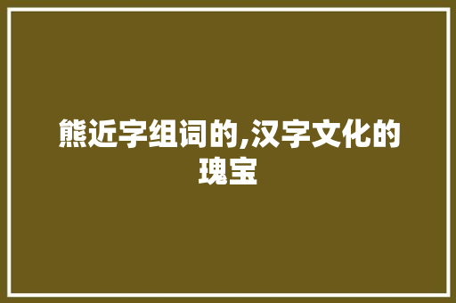 熊近字组词的,汉字文化的瑰宝
