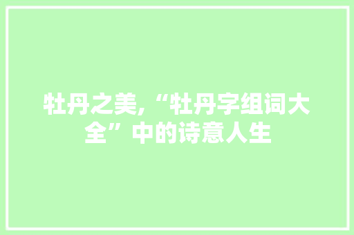 牡丹之美,“牡丹字组词大全”中的诗意人生
