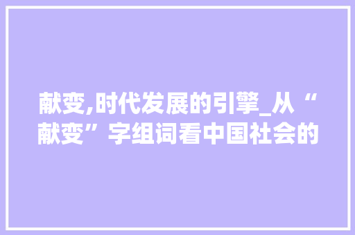 献变,时代发展的引擎_从“献变”字组词看中国社会的进步