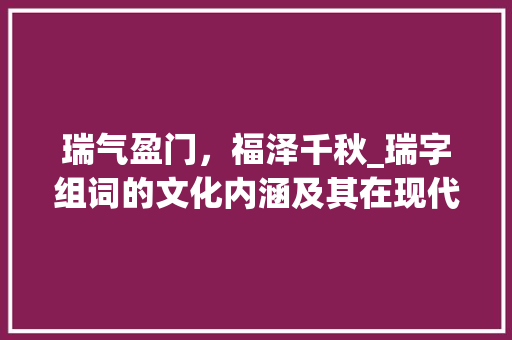 瑞气盈门，福泽千秋_瑞字组词的文化内涵及其在现代生活中的应用