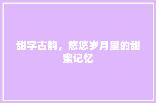 甜字古韵，悠悠岁月里的甜蜜记忆