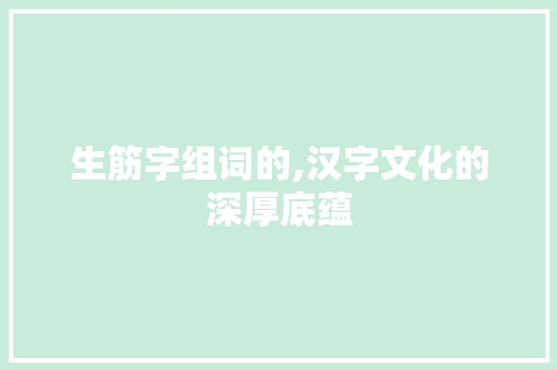 生筋字组词的,汉字文化的深厚底蕴