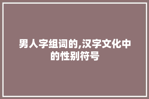 男人字组词的,汉字文化中的性别符号