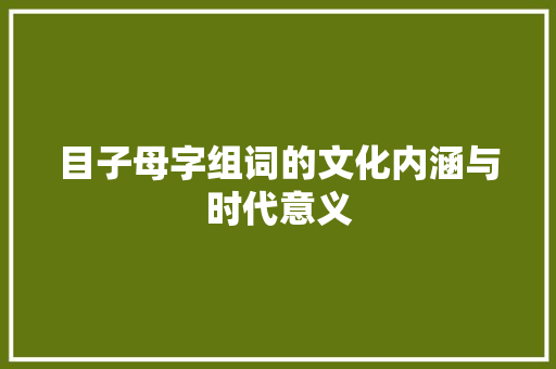 目子母字组词的文化内涵与时代意义