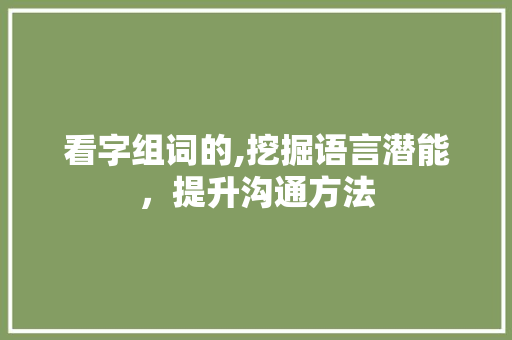 看字组词的,挖掘语言潜能，提升沟通方法