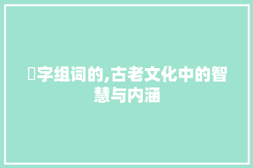 祅字组词的,古老文化中的智慧与内涵