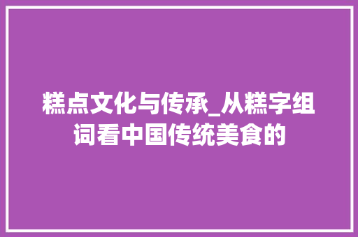 糕点文化与传承_从糕字组词看中国传统美食的