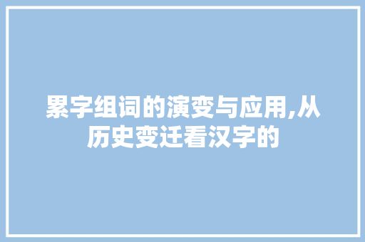 累字组词的演变与应用,从历史变迁看汉字的