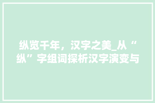 纵览千年，汉字之美_从“纵”字组词探析汉字演变与文化传承