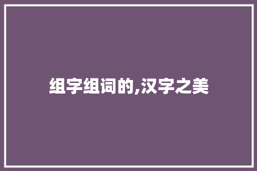组字组词的,汉字之美