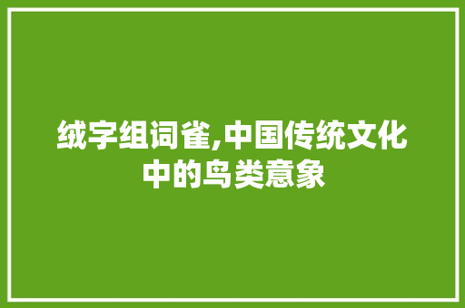 绒字组词雀,中国传统文化中的鸟类意象