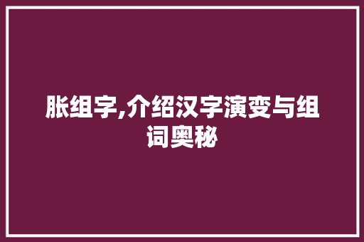 胀组字,介绍汉字演变与组词奥秘