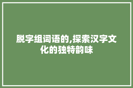 脱字组词语的,探索汉字文化的独特韵味