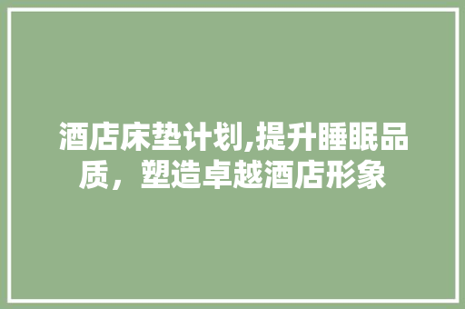 酒店床垫计划,提升睡眠品质，塑造卓越酒店形象
