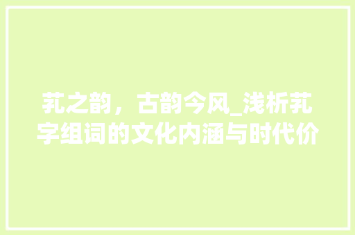 芤之韵，古韵今风_浅析芤字组词的文化内涵与时代价值