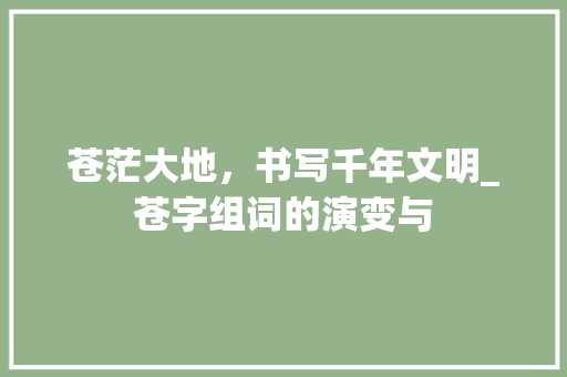 苍茫大地，书写千年文明_苍字组词的演变与