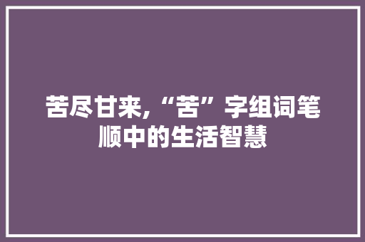 苦尽甘来,“苦”字组词笔顺中的生活智慧