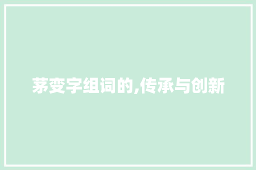 茅变字组词的,传承与创新