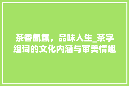 茶香氤氲，品味人生_茶字组词的文化内涵与审美情趣