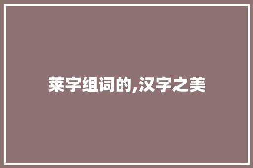 莱字组词的,汉字之美