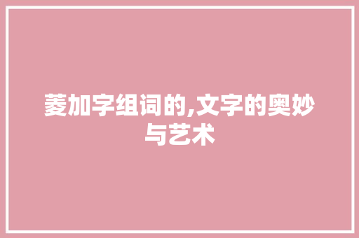 菱加字组词的,文字的奥妙与艺术
