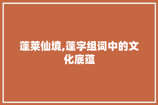 蓬莱仙境,蓬字组词中的文化底蕴
