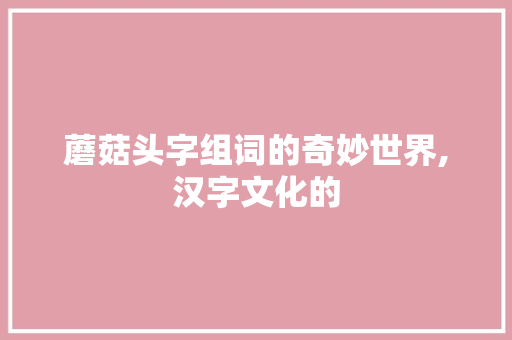 蘑菇头字组词的奇妙世界,汉字文化的