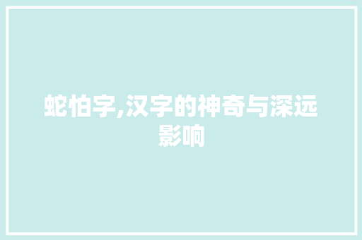 蛇怕字,汉字的神奇与深远影响