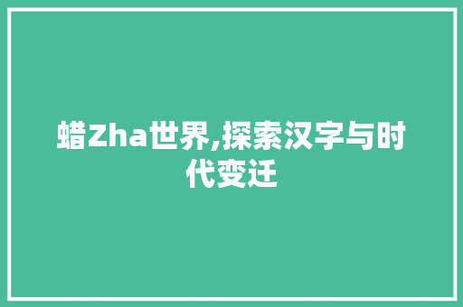 蜡Zha世界,探索汉字与时代变迁