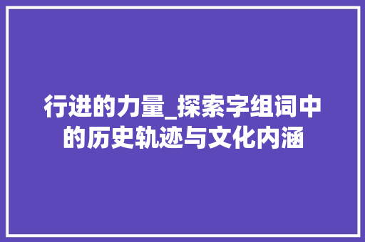 行进的力量_探索字组词中的历史轨迹与文化内涵