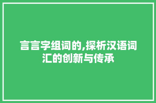 言言字组词的,探析汉语词汇的创新与传承