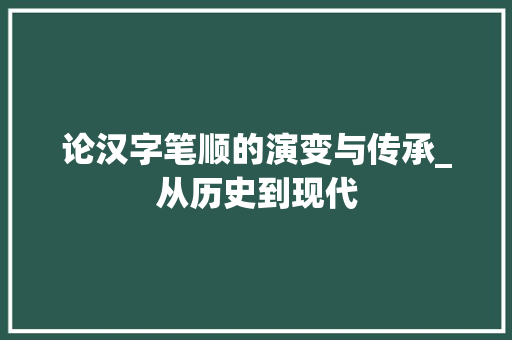 论汉字笔顺的演变与传承_从历史到现代