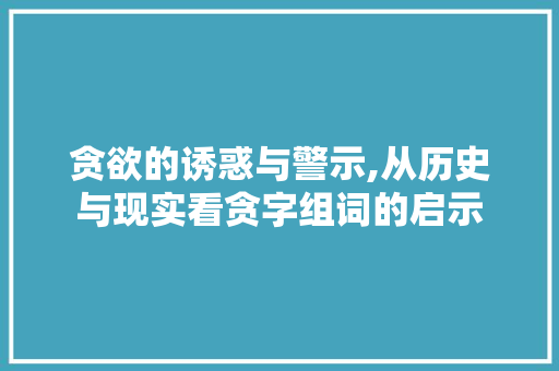 贪欲的诱惑与警示,从历史与现实看贪字组词的启示