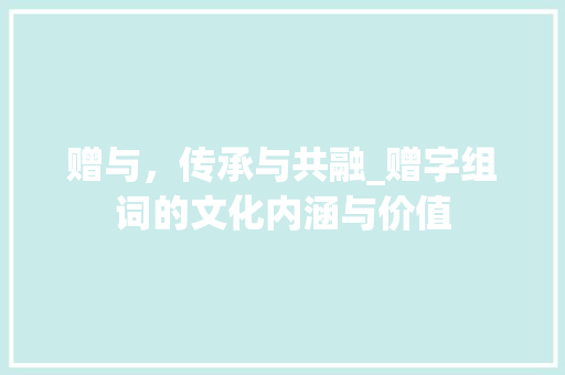 赠与，传承与共融_赠字组词的文化内涵与价值