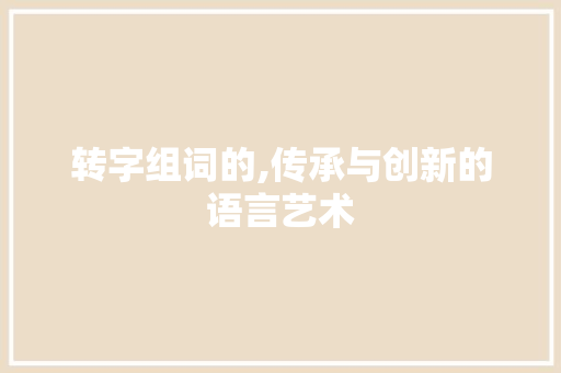 转字组词的,传承与创新的语言艺术