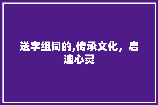 送字组词的,传承文化，启迪心灵