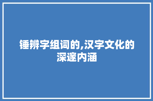 锤辨字组词的,汉字文化的深邃内涵