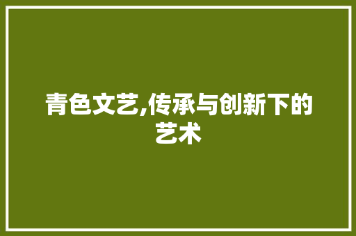 青色文艺,传承与创新下的艺术