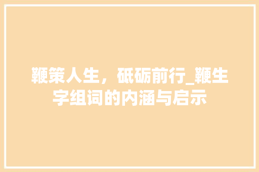 鞭策人生，砥砺前行_鞭生字组词的内涵与启示