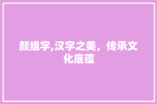 颜组字,汉字之美，传承文化底蕴