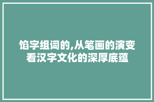 馅字组词的,从笔画的演变看汉字文化的深厚底蕴