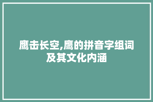 鹰击长空,鹰的拼音字组词及其文化内涵
