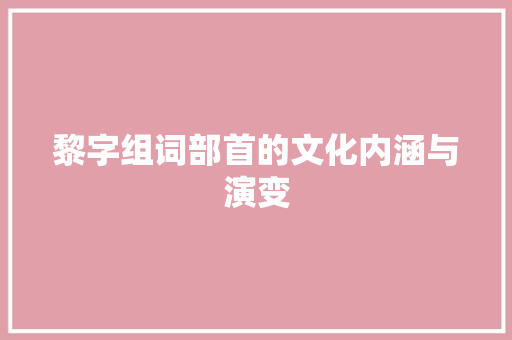 黎字组词部首的文化内涵与演变