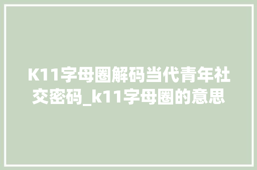K11字母圈解码当代青年社交密码_k11字母圈的意思 范文参考
