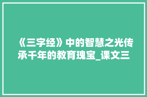 《三字经》中的智慧之光传承千年的教育瑰宝_课文三字经的意思解释