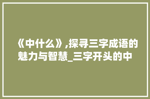 《中什么》,探寻三字成语的魅力与智慧_三字开头的中什么意思